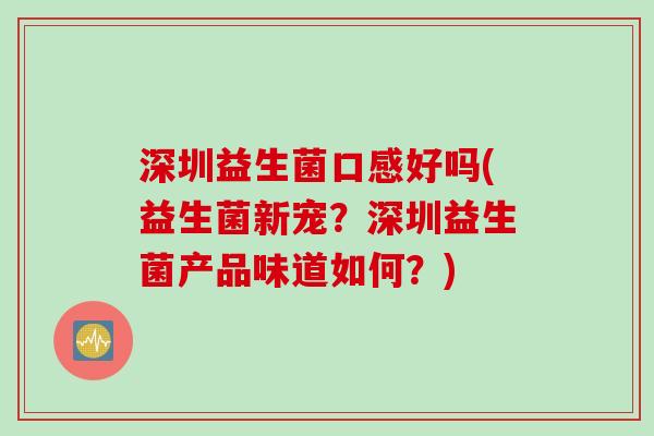 深圳益生菌口感好吗(益生菌新宠?深圳益生菌产品味道如何?) 深圳益生菌口感好吗(益生菌新宠?深圳益生菌产品味道如何?)