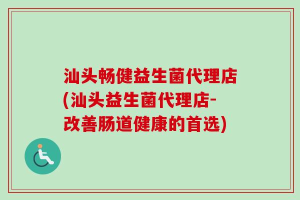 汕头畅健益生菌代理店(汕头益生菌代理店-改善肠道健康的首选) 汕头畅健益生菌代理店(汕头益生菌代理店-改善肠道健康的首选)