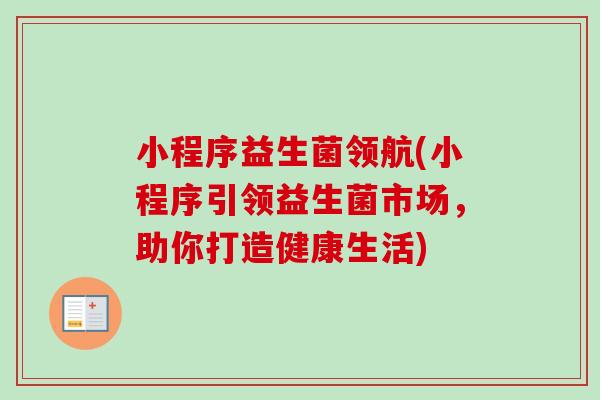 小程序益生菌领航(小程序引领益生菌市场，助你打造健康生活)