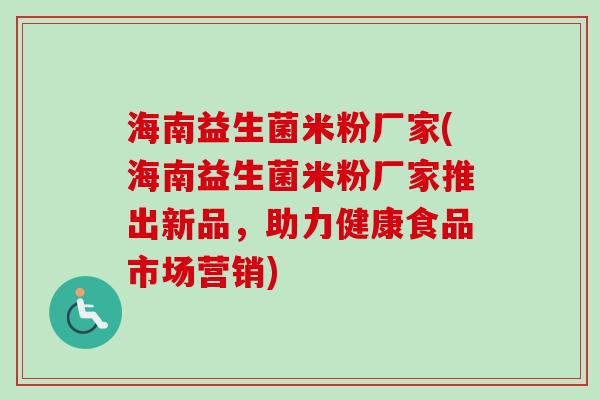 海南益生菌米粉厂家(海南益生菌米粉厂家推出新品，助力健康食品市场营销)