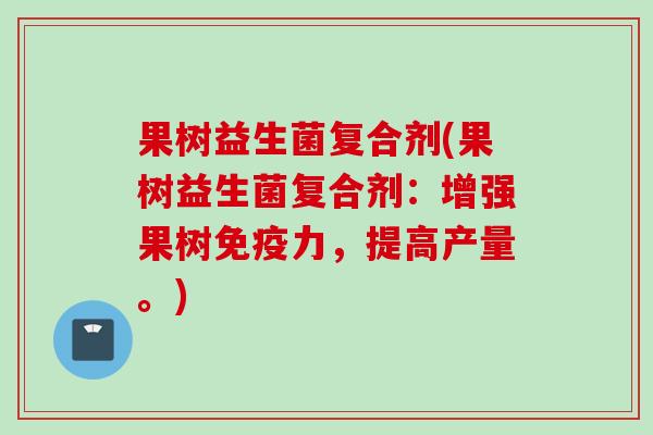 果树益生菌复合剂(果树益生菌复合剂:增强果树力,提高产量。) 果树益生菌复合剂(果树益生菌复合剂:增强果树力,提高产量。)