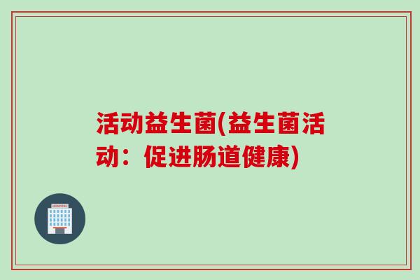 活动益生菌(益生菌活动：促进肠道健康)