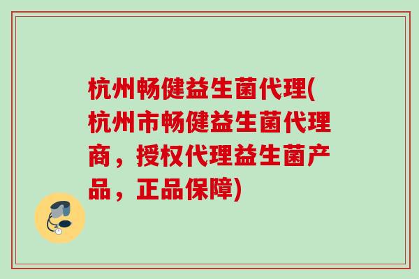杭州畅健益生菌代理(杭州市畅健益生菌代理商，授权代理益生菌产品，正品保障)