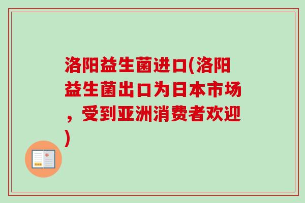 洛阳益生菌进口(洛阳益生菌出口为日本市场，受到亚洲消费者欢迎)
