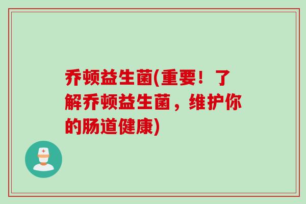 乔顿益生菌(重要!了解乔顿益生菌,维护你的肠道健康) 乔顿益生菌(重要!了解乔顿益生菌,维护你的肠道健康)