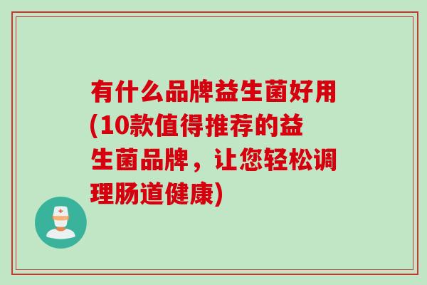 有什么品牌益生菌好用(10款值得推荐的益生菌品牌，让您轻松调理肠道健康)