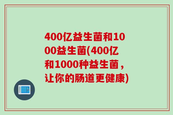 400亿益生菌和1000益生菌(400亿和1000种益生菌，让你的肠道更健康)