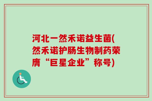 河北一然禾诺益生菌(然禾诺护肠生物制药荣膺“巨星企业”称号) 河北一然禾诺益生菌(然禾诺护肠生物制药荣膺“巨星企业”称号)
