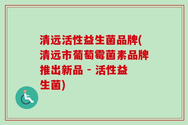清远活性益生菌品牌(清远市葡萄霉菌素品牌推出新品 - 活性益生菌) 清远活性益生菌品牌(清远市葡萄霉菌素品牌推出新品 - 活性益生菌)