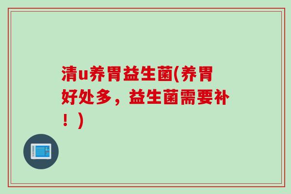 清u养胃益生菌(养胃好处多,益生菌需要补!) 清u养胃益生菌(养胃好处多,益生菌需要补!)