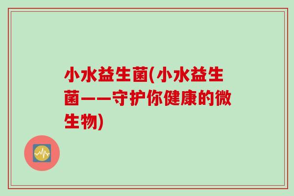 小水益生菌(小水益生菌——守护你健康的微生物)