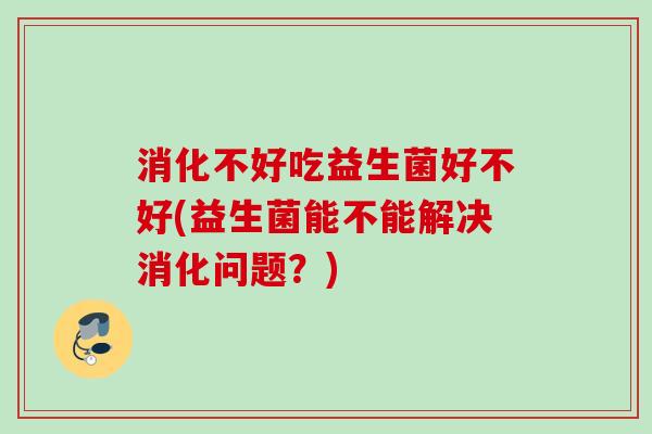消化不好吃益生菌好不好(益生菌能不能解决消化问题？)