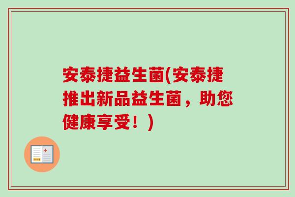 安泰捷益生菌(安泰捷推出新品益生菌，助您健康享受！)