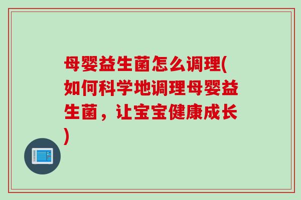 母婴益生菌怎么调理(如何科学地调理母婴益生菌，让宝宝健康成长)