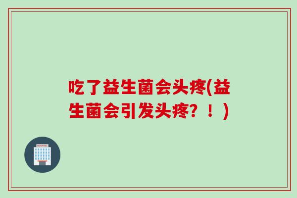 吃了益生菌会头疼(益生菌会引发头疼？！)