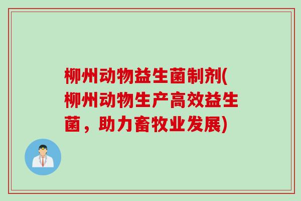 柳州动物益生菌制剂(柳州动物生产高效益生菌，助力畜牧业发展)