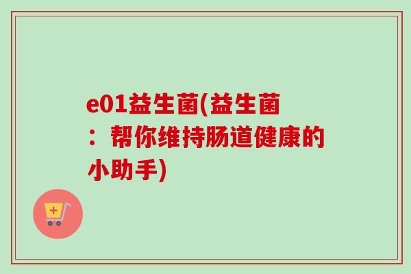 e01益生菌(益生菌:帮你维持肠道健康的小助手) e01益生菌(益生菌:帮你维持肠道健康的小助手)