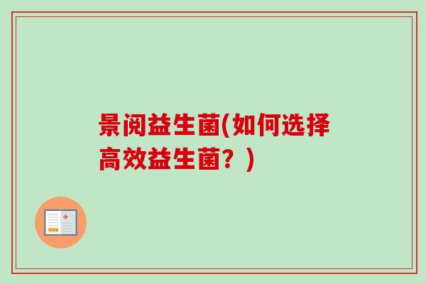 景阅益生菌(如何选择高效益生菌?) 景阅益生菌(如何选择高效益生菌?)