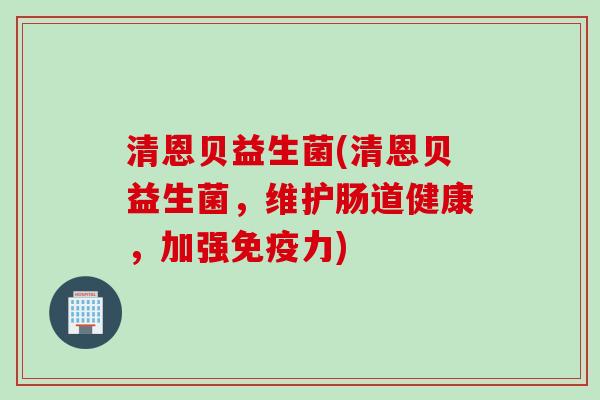 清恩贝益生菌(清恩贝益生菌,维护肠道健康,加强力) 清恩贝益生菌(清恩贝益生菌,维护肠道健康,加强力)