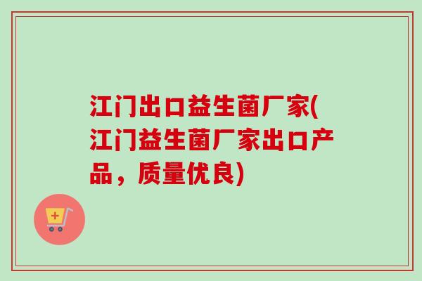 江门出口益生菌厂家(江门益生菌厂家出口产品，质量优良)