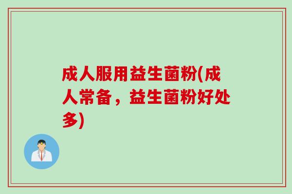 成人服用益生菌粉(成人常备,益生菌粉好处多) 成人服用益生菌粉(成人常备,益生菌粉好处多)