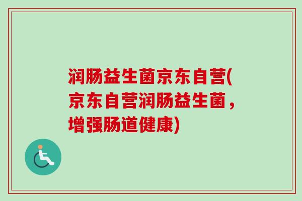 润肠益生菌京东自营(京东自营润肠益生菌,增强肠道健康) 润肠益生菌京东自营(京东自营润肠益生菌,增强肠道健康)