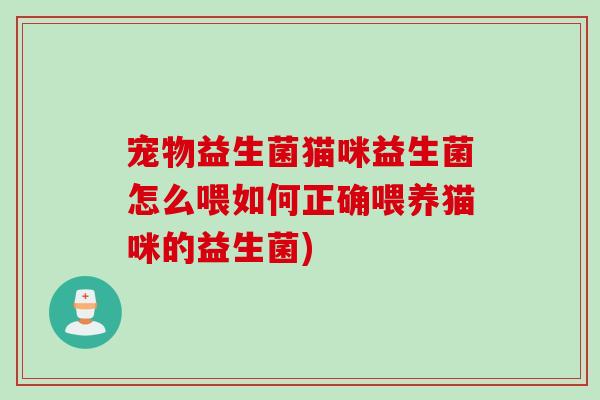 宠物益生菌猫咪益生菌怎么喂如何正确喂养猫咪的益生菌) 宠物益生菌猫咪益生菌怎么喂如何正确喂养猫咪的益生菌)