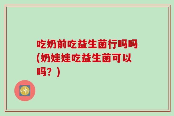 吃奶前吃益生菌行吗吗(奶娃娃吃益生菌可以吗？)