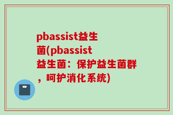 pbassist益生菌(pbassist益生菌:保护益生菌群,呵护消化系统) pbassist益生菌(pbassist益生菌:保护益生菌群,呵护消化系统)