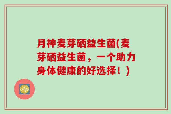 月神麦芽硒益生菌(麦芽硒益生菌，一个助力身体健康的好选择！)