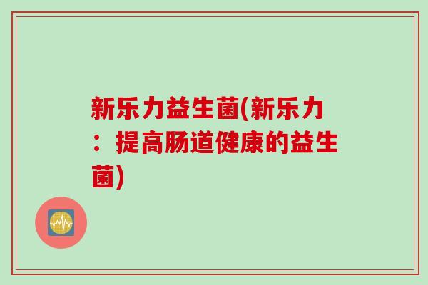 新乐力益生菌(新乐力：提高肠道健康的益生菌)