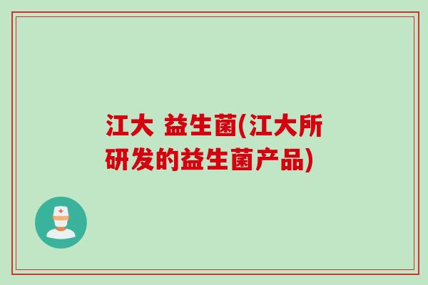 江大 益生菌(江大所研发的益生菌产品) 江大 益生菌(江大所研发的益生菌产品)