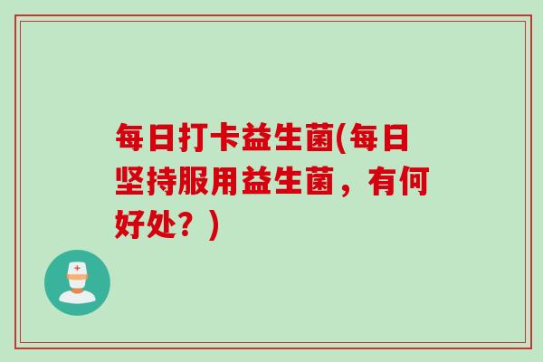 每日打卡益生菌(每日坚持服用益生菌，有何好处？)