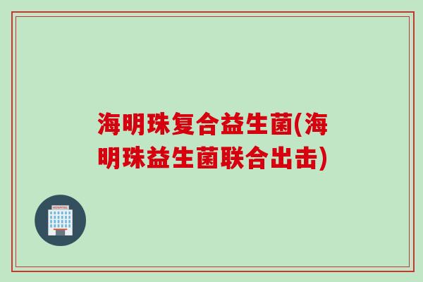 海明珠复合益生菌(海明珠益生菌联合出击) 海明珠复合益生菌(海明珠益生菌联合出击)