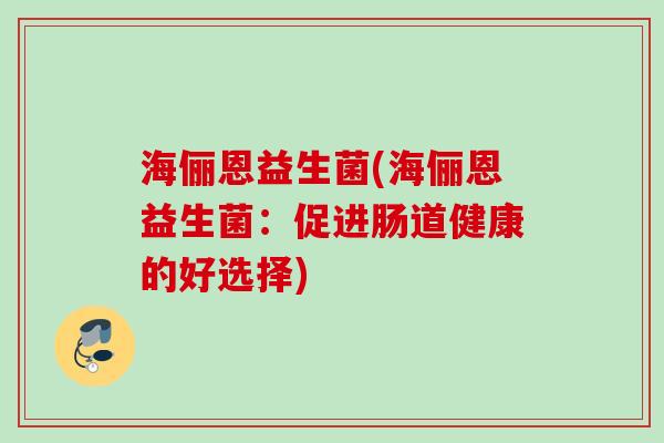 海俪恩益生菌(海俪恩益生菌:促进肠道健康的好选择) 海俪恩益生菌(海俪恩益生菌:促进肠道健康的好选择)