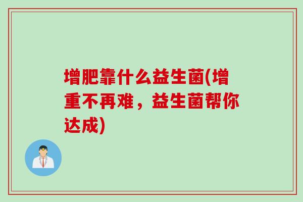 增肥靠什么益生菌(增重不再难,益生菌帮你达成) 增肥靠什么益生菌(增重不再难,益生菌帮你达成)