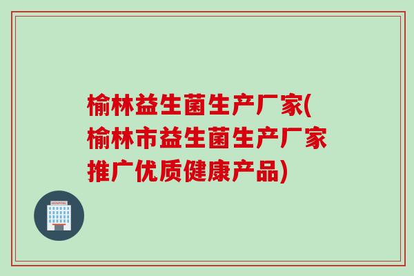 榆林益生菌生产厂家(榆林市益生菌生产厂家推广优质健康产品)