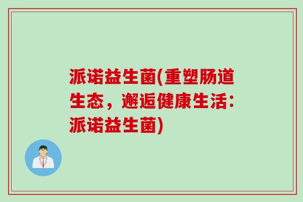 派诺益生菌(重塑肠道生态，邂逅健康生活：派诺益生菌)