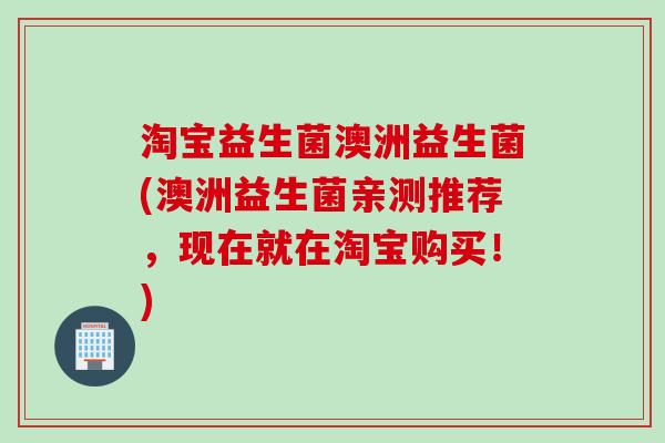 淘宝益生菌澳洲益生菌(澳洲益生菌亲测推荐,现在就在淘宝购买!) 淘宝益生菌澳洲益生菌(澳洲益生菌亲测推荐,现在就在淘宝购买!)