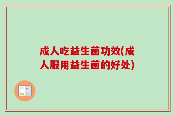 成人吃益生菌功效(成人服用益生菌的好处) 成人吃益生菌功效(成人服用益生菌的好处)