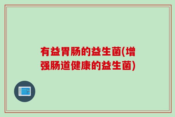 有益的益生菌(增强肠道健康的益生菌) 有益的益生菌(增强肠道健康的益生菌)