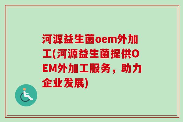 河源益生菌oem外加工(河源益生菌提供OEM外加工服务,助力企业发展) 河源益生菌oem外加工(河源益生菌提供OEM外加工服务,助力企业发展)
