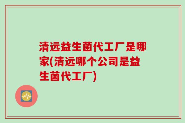 清远益生菌代工厂是哪家(清远哪个公司是益生菌代工厂) 清远益生菌代工厂是哪家(清远哪个公司是益生菌代工厂)