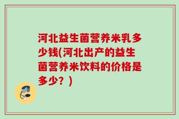 河北益生菌营养米乳多少钱(河北出产的益生菌营养米饮料的价格是多少?) 河北益生菌营养米乳多少钱(河北出产的益生菌营养米饮料的价格是多少?)