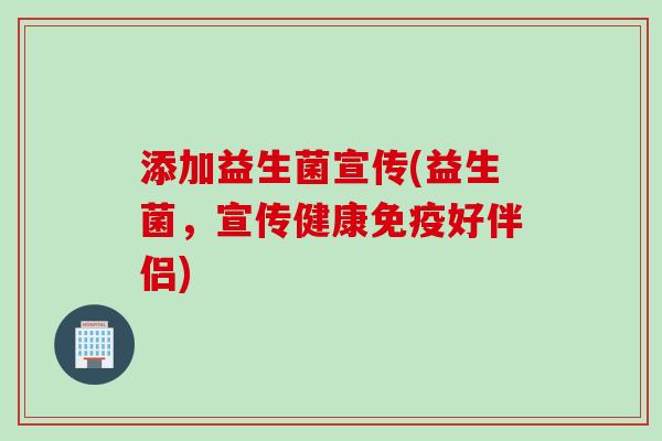 添加益生菌宣传(益生菌,宣传健康好伴侣) 添加益生菌宣传(益生菌,宣传健康好伴侣)