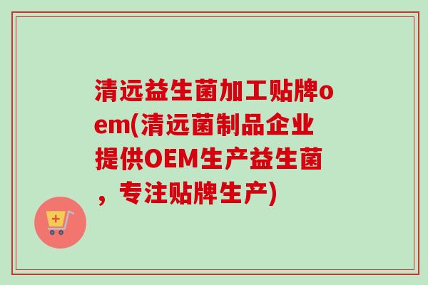 清远益生菌加工贴牌oem(清远菌制品企业提供OEM生产益生菌，专注贴牌生产)