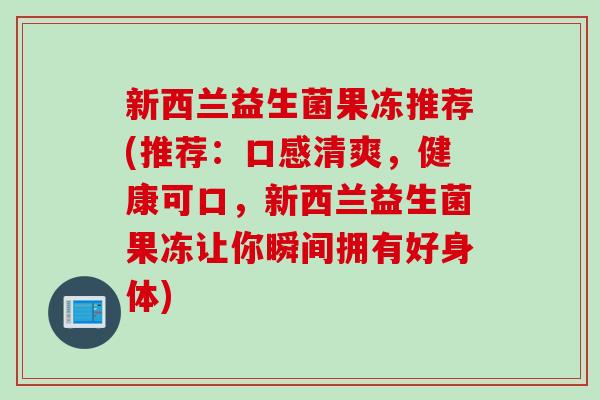 新西兰益生菌果冻推荐(推荐:口感清爽,健康可口,新西兰益生菌果冻让你瞬间拥有好身体) 新西兰益生菌果冻推荐(推荐:口感清爽,健康可口,新西兰益生菌果冻让你瞬间拥有好身体)