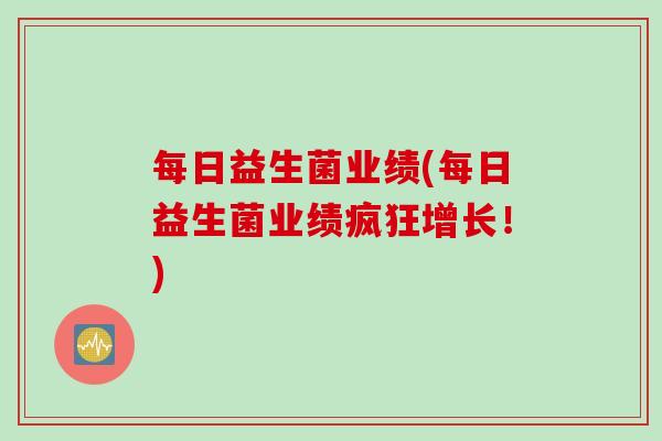 每日益生菌业绩(每日益生菌业绩疯狂增长!) 每日益生菌业绩(每日益生菌业绩疯狂增长!)