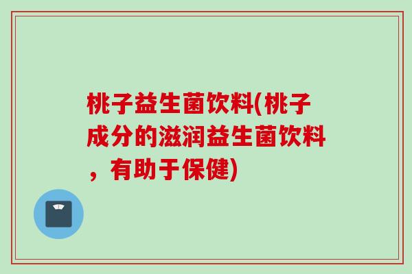 桃子益生菌饮料(桃子成分的滋润益生菌饮料,有助于保健) 桃子益生菌饮料(桃子成分的滋润益生菌饮料,有助于保健)