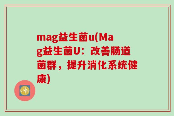mag益生菌u(Mag益生菌U:改善肠道菌群,提升消化系统健康) mag益生菌u(Mag益生菌U:改善肠道菌群,提升消化系统健康)